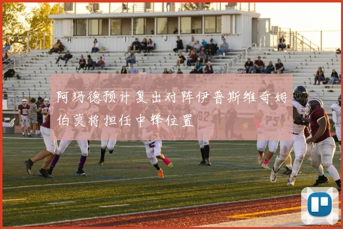 阿玛德预计复出对阵伊普斯维奇姆伯莫将担任中锋位置