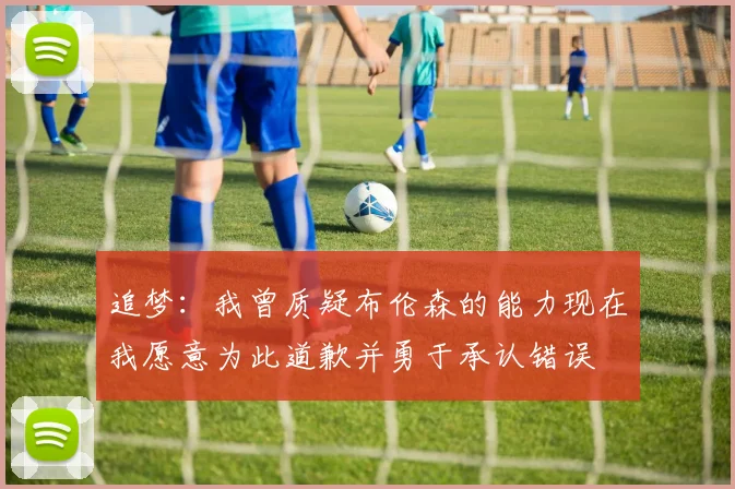 追梦：我曾质疑布伦森的能力现在我愿意为此道歉并勇于承认错误