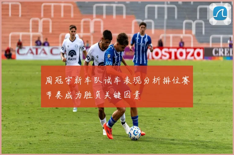 周冠宇新车队试车表现分析排位赛节奏成为胜负关键因素