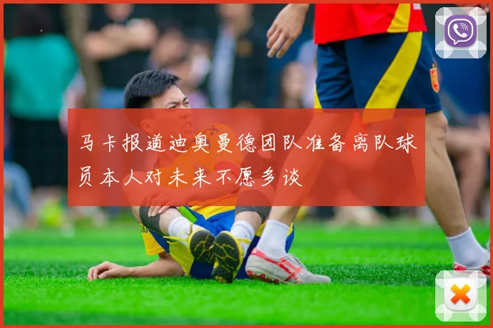 马卡报道迪奥曼德团队准备离队球员本人对未来不愿多谈