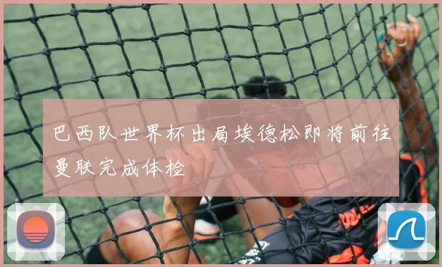 巴西队世界杯出局埃德松即将前往曼联完成体检