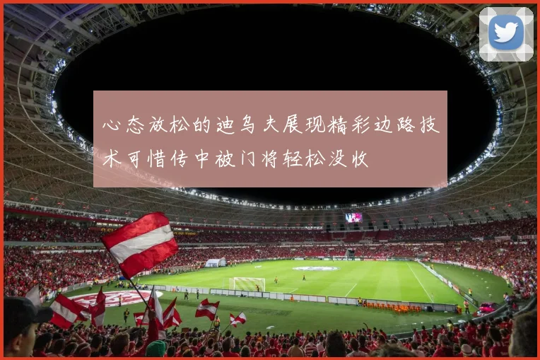 心态放松的迪乌夫展现精彩边路技术可惜传中被门将轻松没收