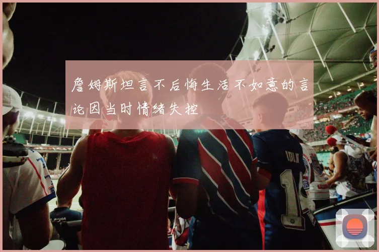 詹姆斯坦言不后悔生活不如意的言论因当时情绪失控