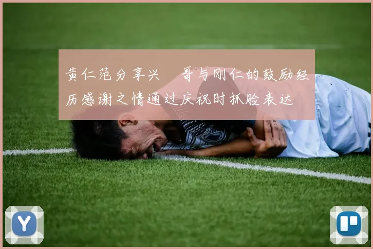 黄仁范分享兴慜哥与刚仁的鼓励经历感谢之情通过庆祝时抓脸表达