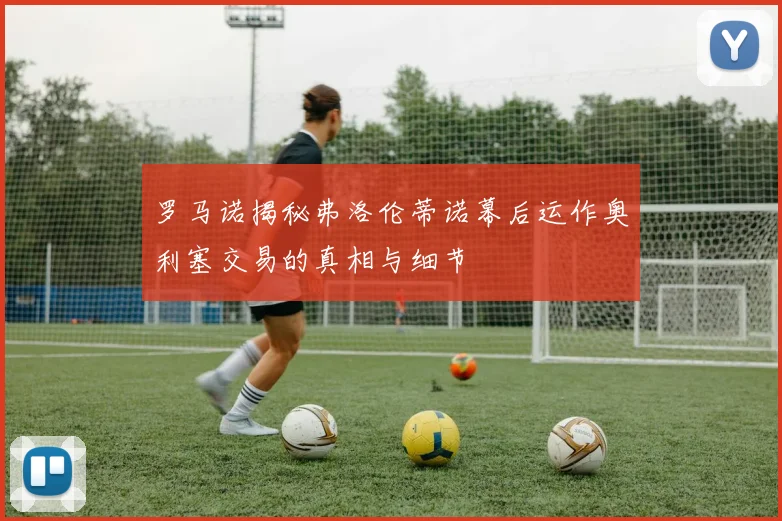 罗马诺揭秘弗洛伦蒂诺幕后运作奥利塞交易的真相与细节