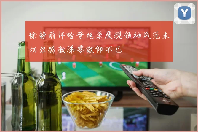 徐静雨评哈登绝杀展现领袖风范米切尔感激涕零敬仰不已