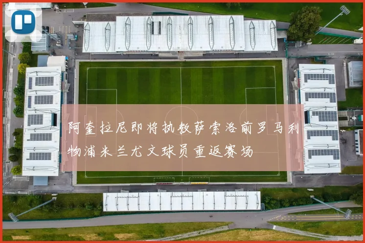 阿奎拉尼即将执教萨索洛前罗马利物浦米兰尤文球员重返赛场