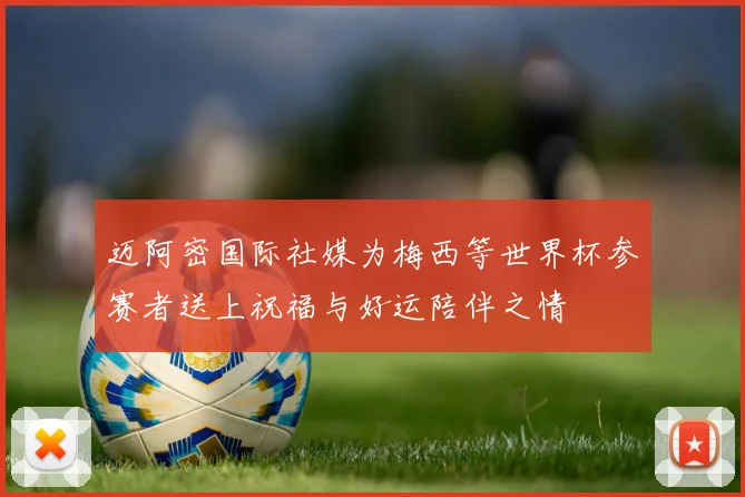 迈阿密国际社媒为梅西等世界杯参赛者送上祝福与好运陪伴之情