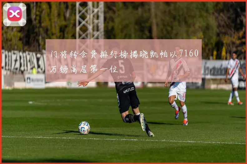 门将转会费排行榜揭晓凯帕以7160万镑高居第一位