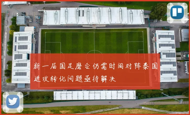 新一届国足磨合仍需时间对阵泰国进攻转化问题亟待解决