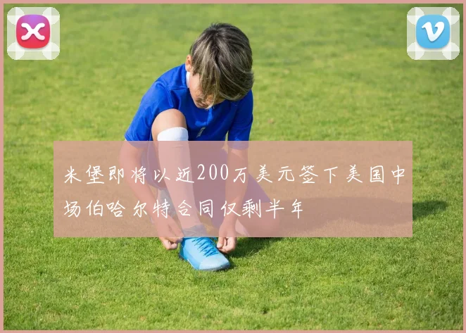 米堡即将以近200万美元签下美国中场伯哈尔特合同仅剩半年