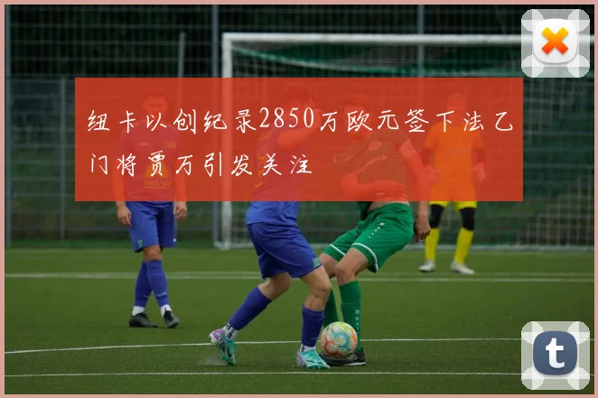 纽卡以创纪录2850万欧元签下法乙门将贾万引发关注