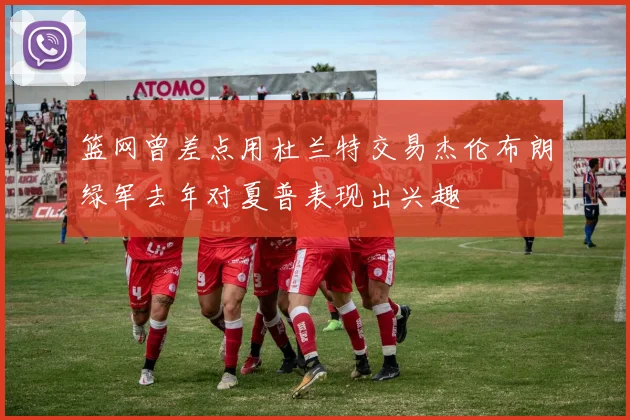 篮网曾差点用杜兰特交易杰伦布朗绿军去年对夏普表现出兴趣