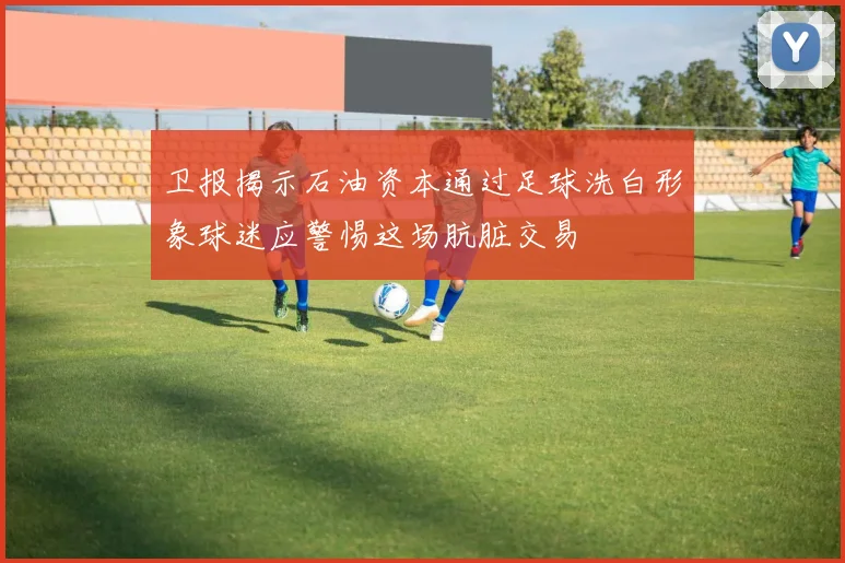 卫报揭示石油资本通过足球洗白形象球迷应警惕这场肮脏交易