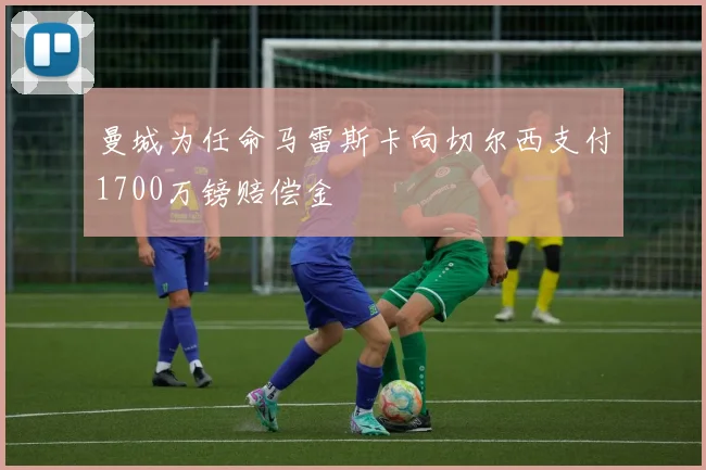 曼城为任命马雷斯卡向切尔西支付1700万镑赔偿金