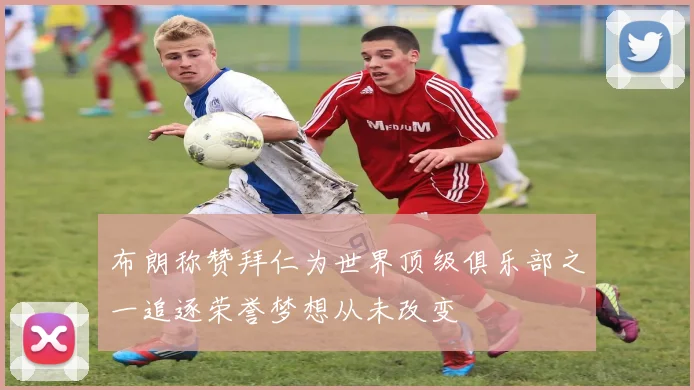 布朗称赞拜仁为世界顶级俱乐部之一追逐荣誉梦想从未改变