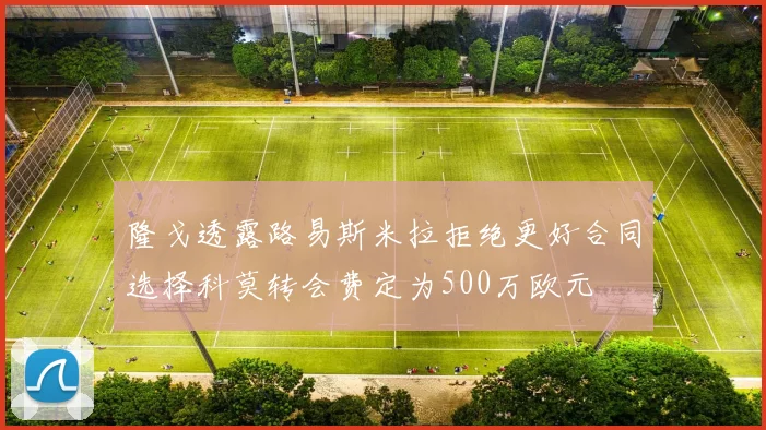 隆戈透露路易斯米拉拒绝更好合同选择科莫转会费定为500万欧元