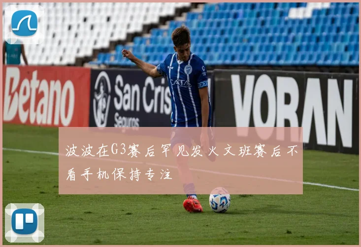 波波在G3赛后罕见发火文班赛后不看手机保持专注
