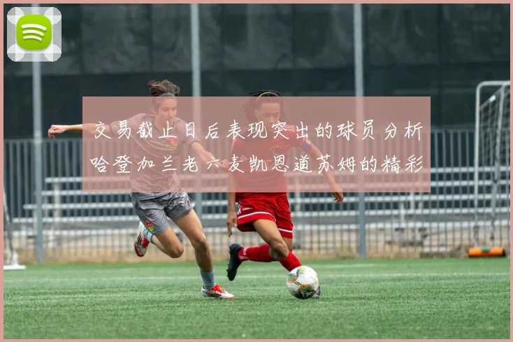 交易截止日后表现突出的球员分析哈登加兰老六麦凯恩道苏姆的精彩表现