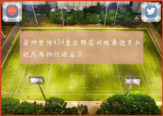 安帅坚持424首发阵容训练桑德罗和达尼洛担任边后卫