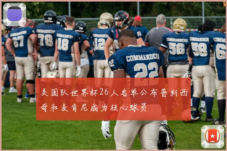 美国队世界杯26人名单公布普利西奇和麦肯尼成为核心球员