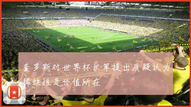 奎罗斯对世界杯扩军提出质疑认为稀缺性是价值所在