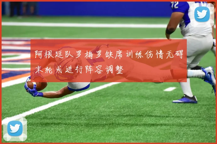 阿根廷队罗梅罗缺席训练伤情无碍末轮或进行阵容调整
